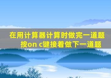 在用计算器计算时做完一道题按on c键接着做下一道题